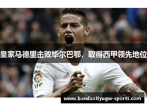 皇家马德里击败毕尔巴鄂，取得西甲领先地位