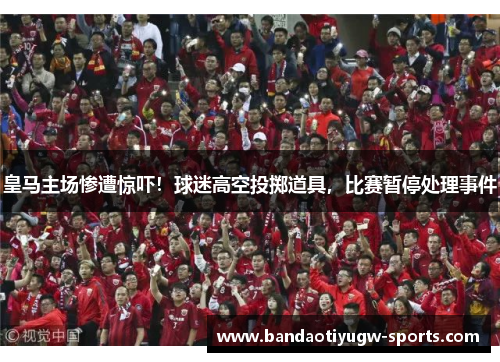 皇马主场惨遭惊吓！球迷高空投掷道具，比赛暂停处理事件