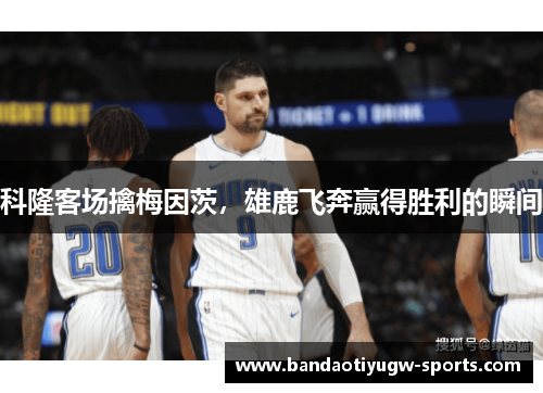 科隆客场擒梅因茨，雄鹿飞奔赢得胜利的瞬间