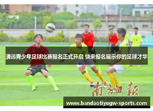 清远青少年足球比赛报名正式开启 快来报名展示你的足球才华
