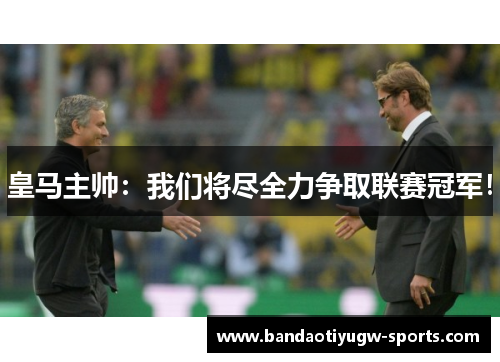 皇马主帅：我们将尽全力争取联赛冠军！