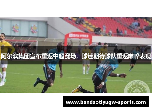 阿尔滨集团宣布重返中超赛场，球迷期待球队重返巅峰表现