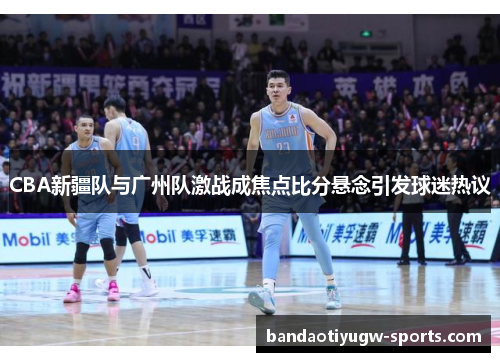 CBA新疆队与广州队激战成焦点比分悬念引发球迷热议