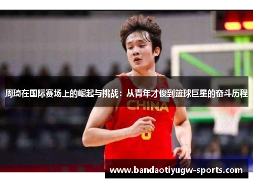 周琦在国际赛场上的崛起与挑战：从青年才俊到篮球巨星的奋斗历程