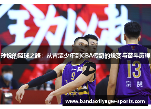 孙悦的篮球之路：从青涩少年到CBA传奇的蜕变与奋斗历程