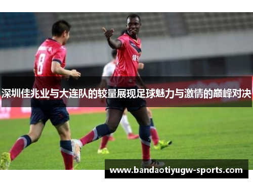 深圳佳兆业与大连队的较量展现足球魅力与激情的巅峰对决