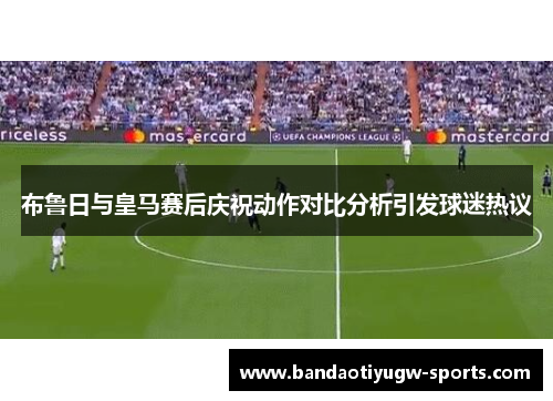 布鲁日与皇马赛后庆祝动作对比分析引发球迷热议