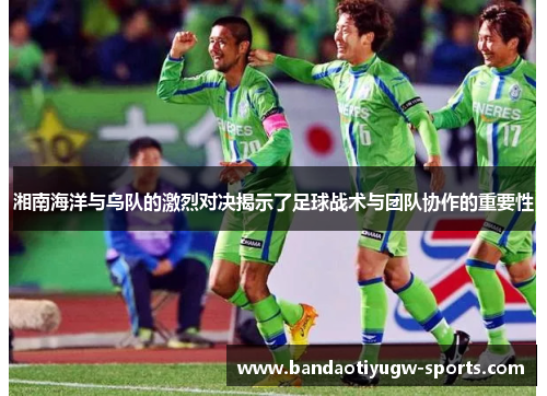 湘南海洋与乌队的激烈对决揭示了足球战术与团队协作的重要性