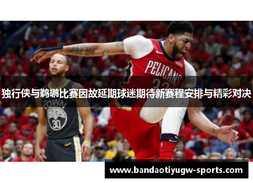 独行侠与鹈鹕比赛因故延期球迷期待新赛程安排与精彩对决