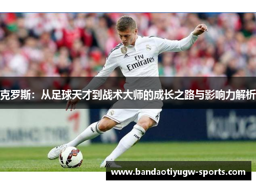克罗斯：从足球天才到战术大师的成长之路与影响力解析