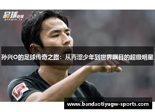 孙兴O的足球传奇之路：从青涩少年到世界瞩目的超级明星